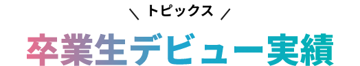 トピックス。卒業生デビュー実績