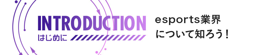 INTRODUCTION はじめに eスポーツ業界について知ろう！