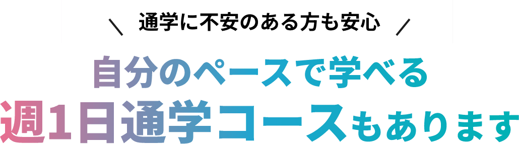 通学に不安のある方も安心 自分のペースで学べる週1日通学コースもあります