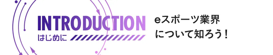 INTRODUCTION はじめに e-Sports業界について知ろう！